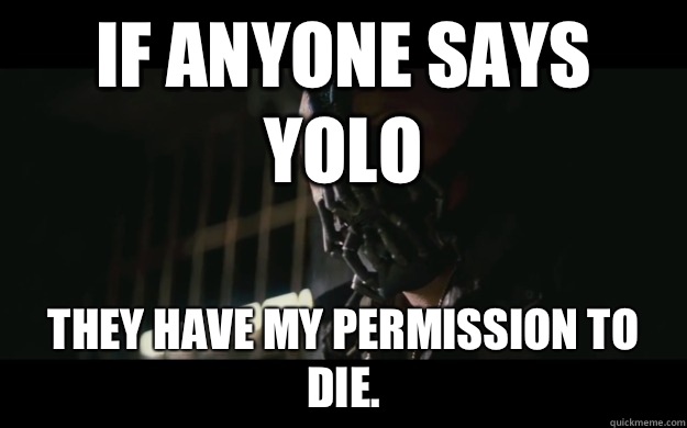 If anyone says YOLO They have my permission to die.  Badass Bane