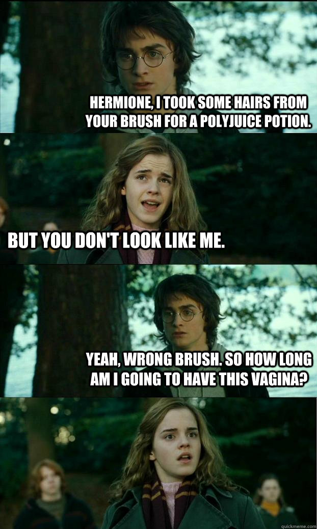 Hermione, I took some hairs from your brush for a Polyjuice potion. But you don't look like me. Yeah, wrong brush. So how long am I going to have this vagina? - Hermione, I took some hairs from your brush for a Polyjuice potion. But you don't look like me. Yeah, wrong brush. So how long am I going to have this vagina?  Horny Harry