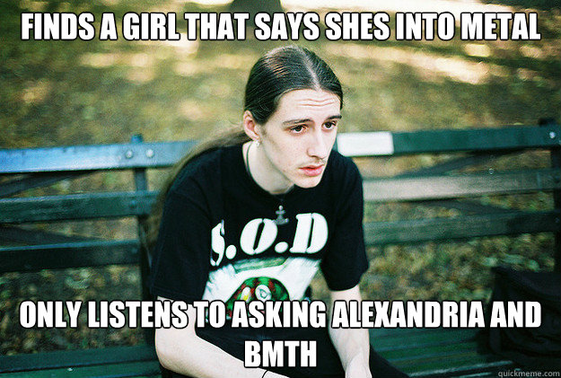 Finds a girl that says shes into metal Only listens to asking alexandria and BMTH  First World Metal Problems