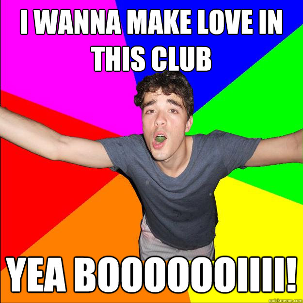 I wanna make love in this club yea booooooiiii!  