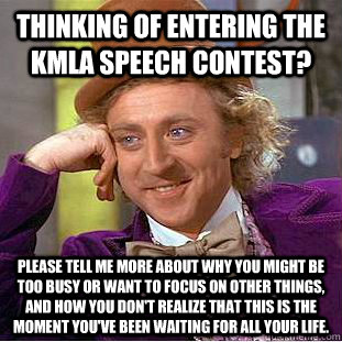 Thinking of entering the KMLA speech contest?  please tell me more about why you might be too busy or want to focus on other things, and how you don't realize that this is the moment you've been waiting for all your life.  - Thinking of entering the KMLA speech contest?  please tell me more about why you might be too busy or want to focus on other things, and how you don't realize that this is the moment you've been waiting for all your life.   Condescending Wonka