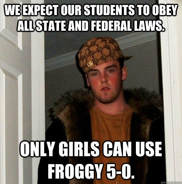 We expect our students to obey all state and federal laws. Only girls can use froggy 5-0.  Scumbag Steve