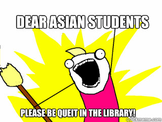 Dear Asian students Please be queit in the library!  All The Things