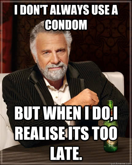 I don't always use a condom but when I do,i realise its too late.  The Most Interesting Man In The World