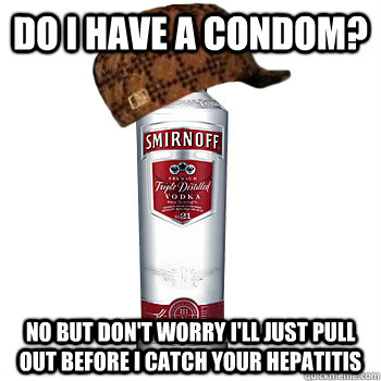 Do i have a condom?  No but don't worry I'll just pull out before I catch your hepatitis   Scumbag Alcohol