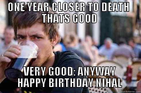 ONE YEAR CLOSER TO DEATH  THATS GOOD VERY GOOD: ANYWAY HAPPY BIRTHDAY NIHAL Lazy College Senior