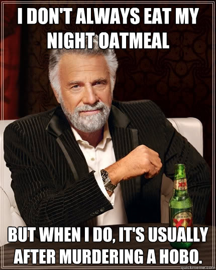 I don't always eat my night oatmeal But when I do, it's usually after murdering a hobo. - I don't always eat my night oatmeal But when I do, it's usually after murdering a hobo.  The Most Interesting Man In The World