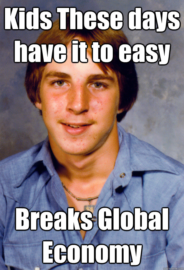 Kids These days have it to easy Breaks Global Economy  Old Economy Steven