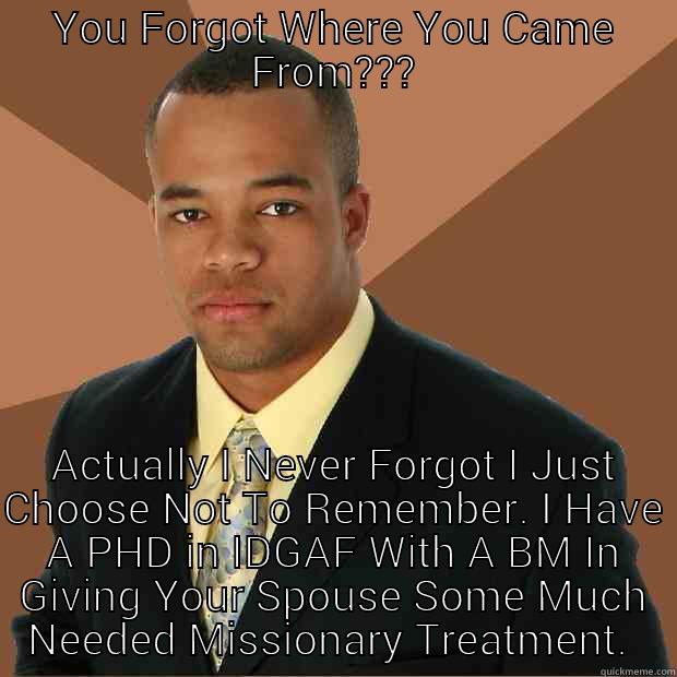 Petty Boy Jerome - YOU FORGOT WHERE YOU CAME FROM??? ACTUALLY I NEVER FORGOT I JUST CHOOSE NOT TO REMEMBER. I HAVE A PHD IN IDGAF WITH A BM IN GIVING YOUR SPOUSE SOME MUCH NEEDED MISSIONARY TREATMENT.  Successful Black Man