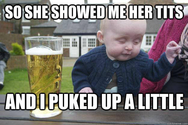 SO she showed me her tits and i puked up a little  drunk baby