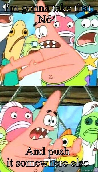 I'M GONNA TAKE THAT N64 AND PUSH IT SOMEWHERE ELSE Push it somewhere else Patrick