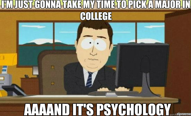 Im Just Gonna Take My Time To Pick A Major In College Aaaand Its Psychology Aaaand Its Gone 4133