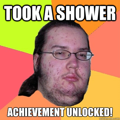 Took a shower Achievement UNLOCKED!  Butthurt Dweller