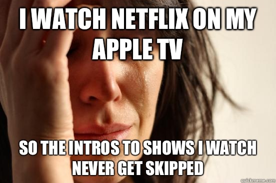 I watch Netflix on my Apple TV So the intros to shows I watch never get skipped  First World Problems