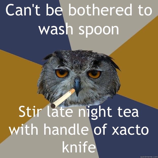 Can't be bothered to wash spoon Stir late night tea with handle of xacto knife - Can't be bothered to wash spoon Stir late night tea with handle of xacto knife  Art Student Owl