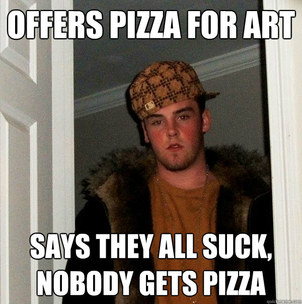 offers pizza for art says they all suck, nobody gets pizza  Scumbag Steve