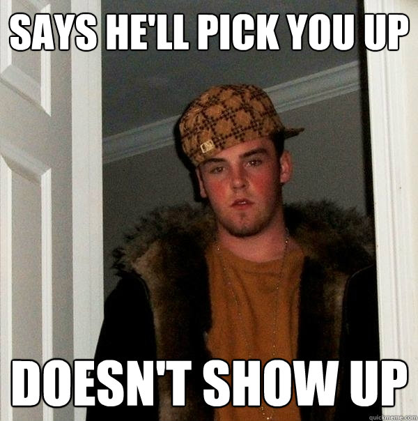 says he'll pick you up doesn't show up  Scumbag Steve