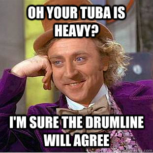 Oh your tuba is heavy? I'm sure the drumline will agree  Condescending Wonka