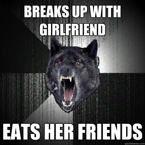 Breaks up with girlfriend eats her friends  Insanity Wolf