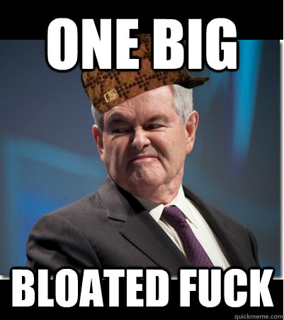 One big  bloated fuck  Scumbag Gingrich