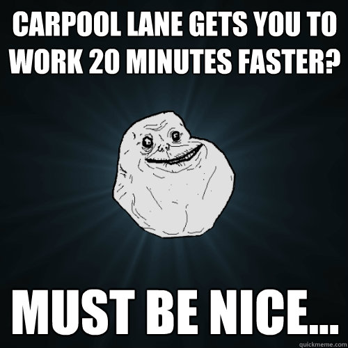 Carpool lane gets you to work 20 minutes faster? Must be nice...  Forever Alone