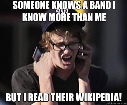 Someone knows a band I know more than me But I read their wikipedia!  Sad Hipster