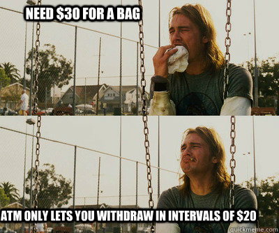 NEED $30 FOR A BAG ATM ONLY LETS YOU WITHDRAW IN INTERVALS OF $20  First World Stoner Problems