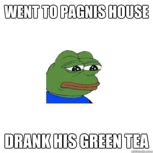 Went to Pagnis house Drank his green tea  Sad Frog