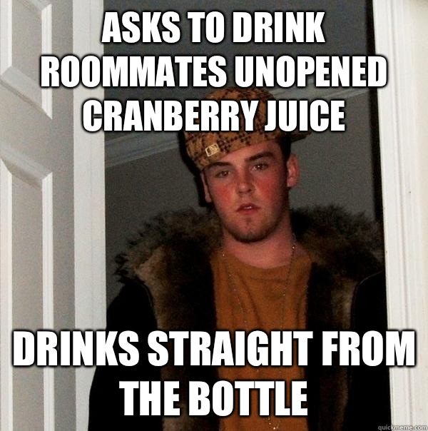 Asks to drink roommates unopened cranberry juice Drinks straight from the bottle  Scumbag Steve