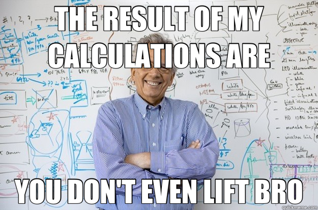 THE RESULT OF MY CALCULATIONS ARE YOU DON'T EVEN LIFT BRO  Engineering Professor