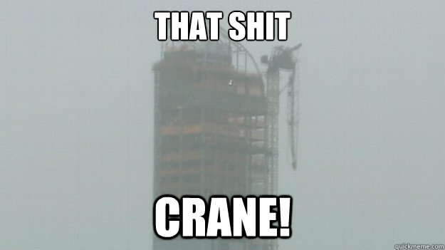 that shit crane! - that shit crane!  THAT SHIT CRANE!