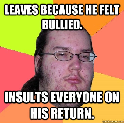 Leaves because he felt bullied. Insults everyone on his return.  Butthurt Dweller