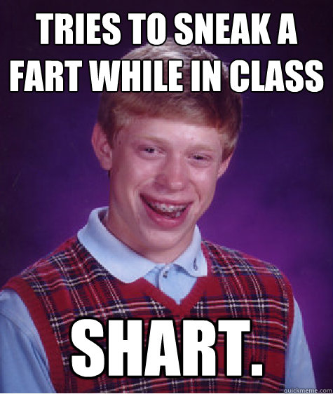 Tries to sneak a fart while in class  Shart.  Bad Luck Brian