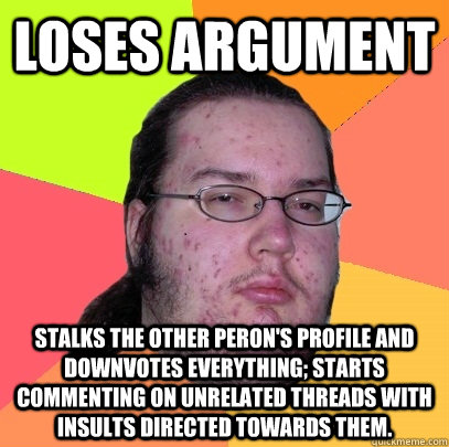 Loses Argument stalks the other peron's profile and downvotes everything; starts commenting on unrelated threads with insults directed towards them.  Butthurt Dweller