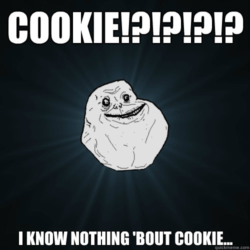 COOKIE!?!?!?!? I KNOW NOTHING 'BOUT COOKIE...  Forever Alone