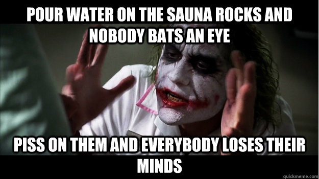 Pour water on the sauna rocks and nobody bats an eye piss on them and everybody loses their minds  Joker Mind Loss