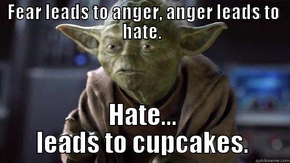 Hate... leads to cupcakes. - FEAR LEADS TO ANGER, ANGER LEADS TO HATE.  HATE... LEADS TO CUPCAKES. True dat, Yoda.