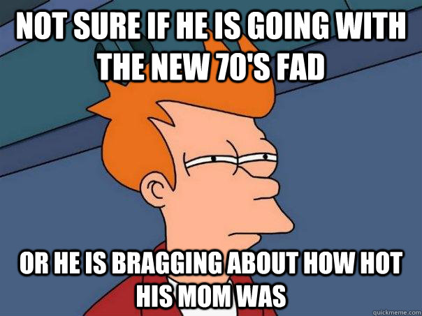 Not sure if he is going with the new 70's fad Or he is bragging about how hot his mom was  Futurama Fry