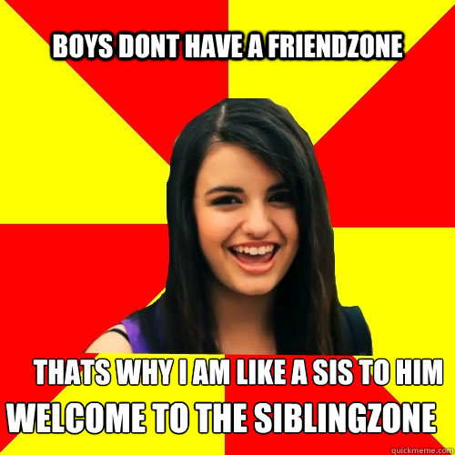 Boys dont have a friendzone thats why i am like a sis to him WELCOME TO THE SIBLINGZONE  Rebecca Black