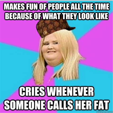 makes fun of people all the time because of what they look like cries whenever someone calls her fat  scumbag fat girl