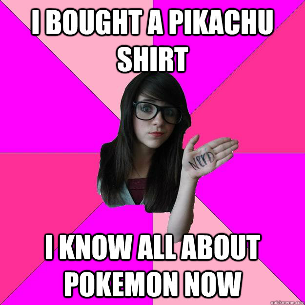 I bought a pikachu shirt i know all about pokemon now  Idiot Nerd Girl