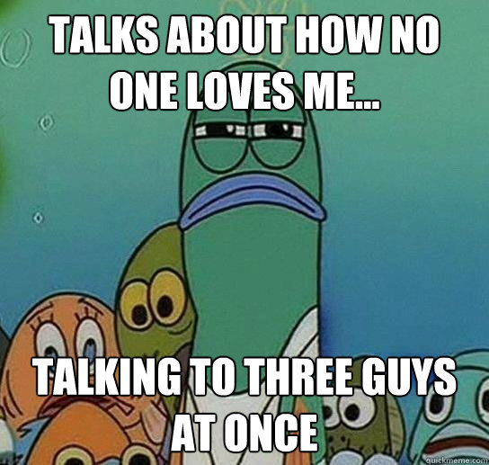 Talks about how no one loves me... talking to three guys at once - Talks about how no one loves me... talking to three guys at once  Serious fish SpongeBob