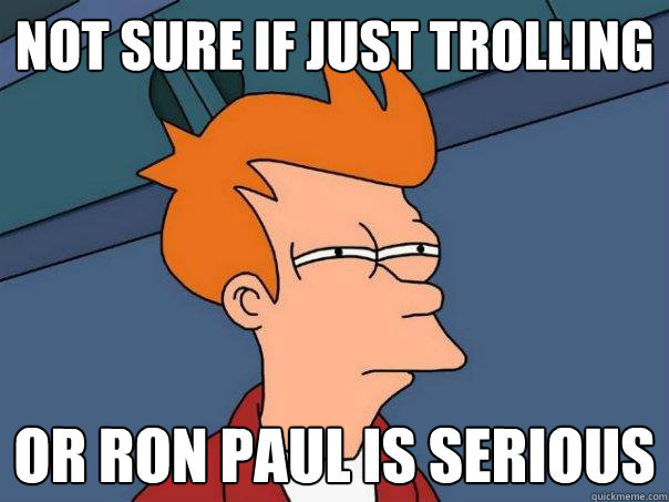 not sure if just trolling
 or ron paul is serious
  Futurama Fry