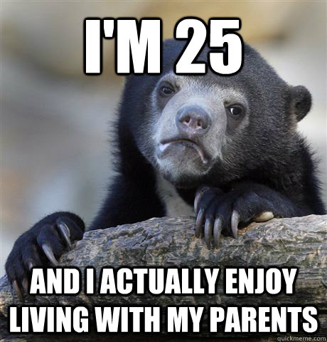 i'm 25 and i actually enjoy living with my parents - i'm 25 and i actually enjoy living with my parents  Confession Bear