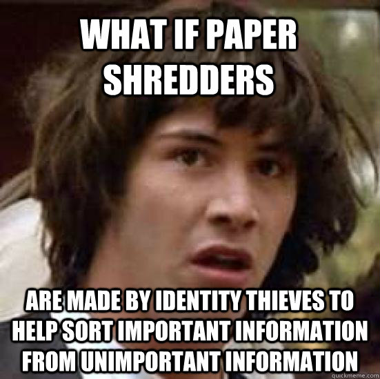 what if paper shredders are made by identity thieves to help sort important information from unimportant information - what if paper shredders are made by identity thieves to help sort important information from unimportant information  conspiracy keanu