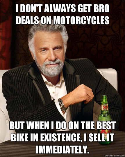 I don't always get bro deals on motorcycles But when I do on the best bike in existence, I sell it immediately.  Dos Equis man