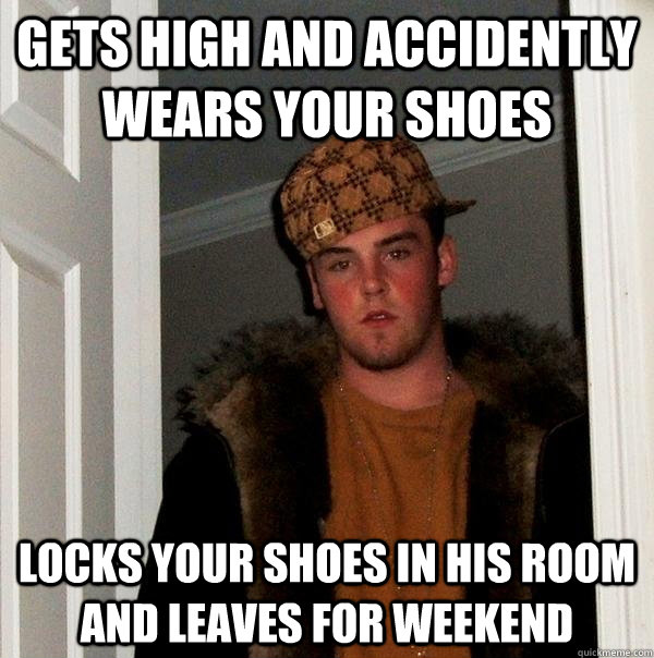 Gets high and accidently wears your shoes Locks your shoes in his room and leaves for weekend  Scumbag Steve