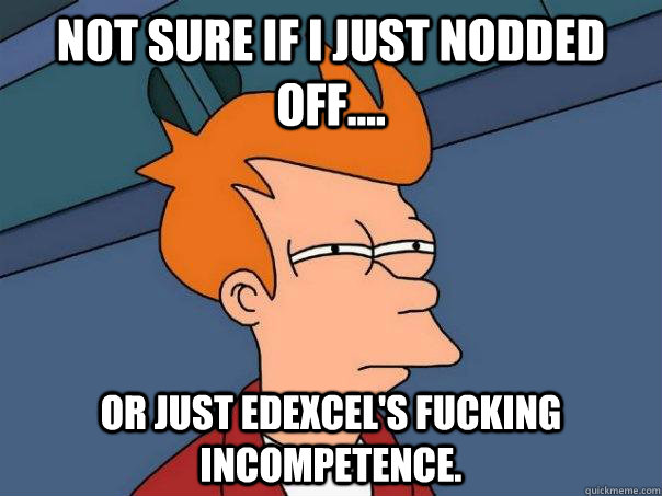 Not sure if I just nodded off.... Or just Edexcel's fucking incompetence.  - Not sure if I just nodded off.... Or just Edexcel's fucking incompetence.   Futurama Fry