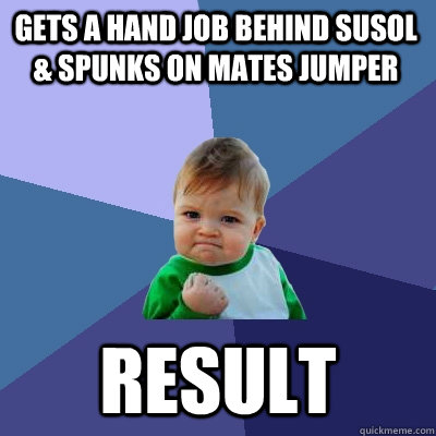 Gets a hand job behind susol & spunks on mates jumper Result  - Gets a hand job behind susol & spunks on mates jumper Result   Success Kid