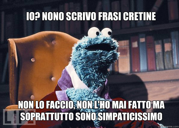 IO? nono scrivo frasi cretine non lo faccio, non l'ho mai fatto ma soprattutto sono simpaticissimo  Cookieman